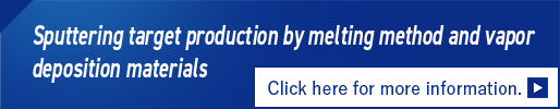 Sputtering target production by melting method and vapor deposition materials Click here for more information.