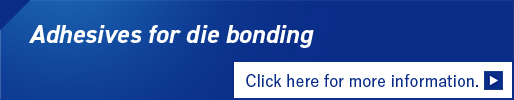 Adhesives for die bonding Click here for more information.